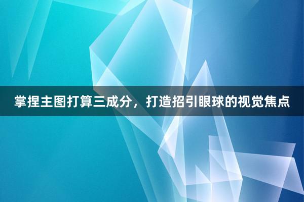 掌捏主图打算三成分，打造招引眼球的视觉焦点