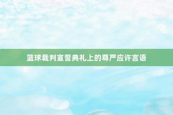 篮球裁判宣誓典礼上的尊严应许言语