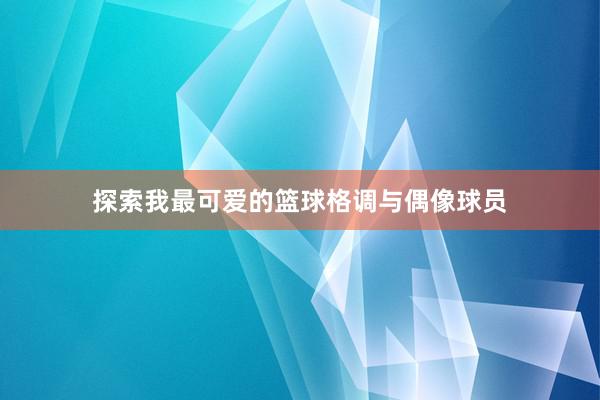 探索我最可爱的篮球格调与偶像球员