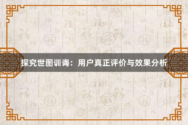 探究世图训诲：用户真正评价与效果分析