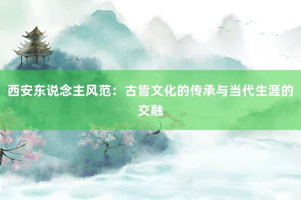 西安东说念主风范：古皆文化的传承与当代生涯的交融