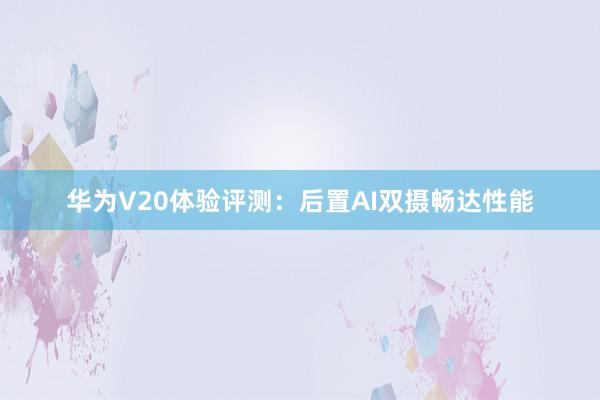 华为V20体验评测：后置AI双摄畅达性能